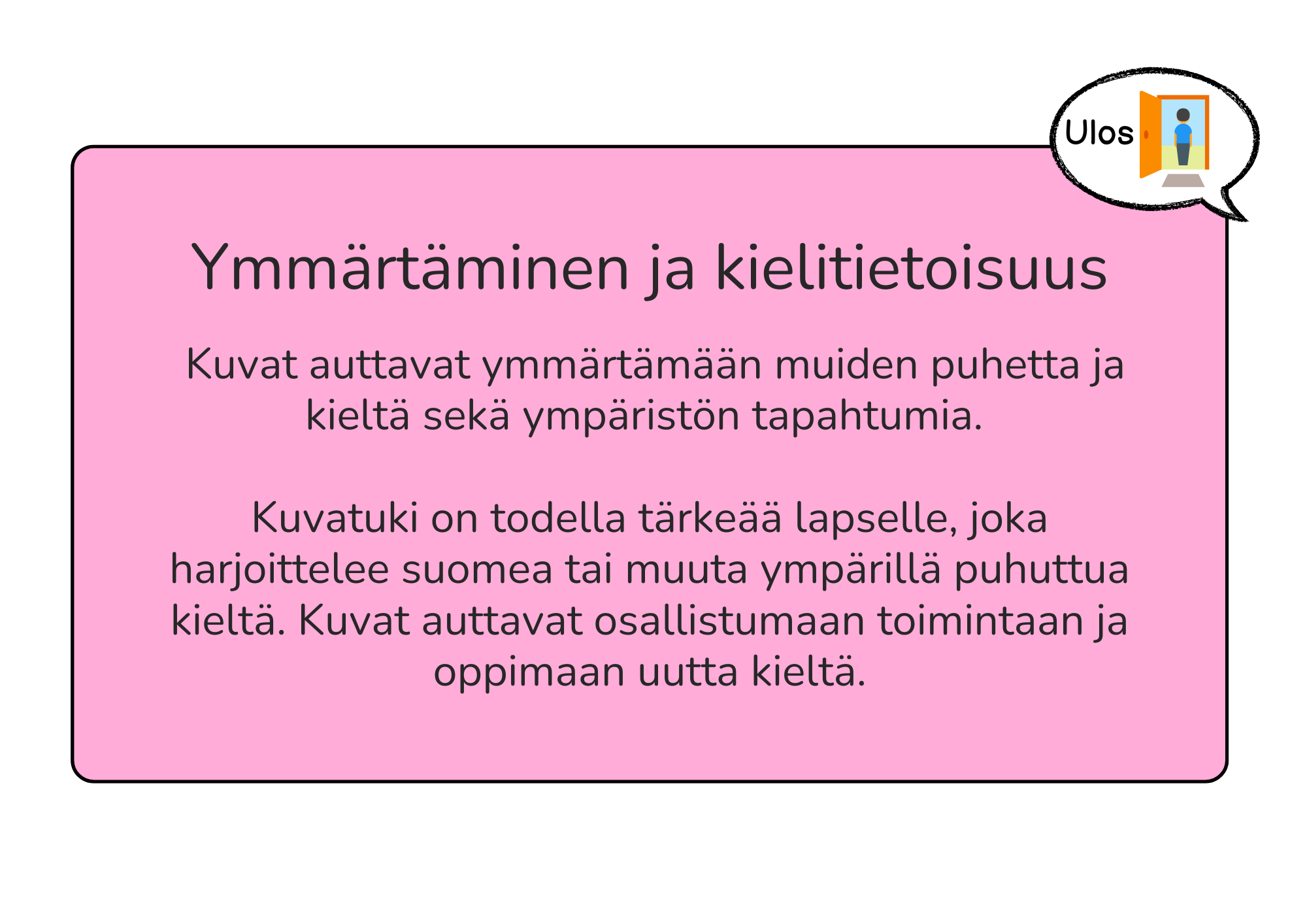 Kuvat auttavat ymmärtämään muiden puhetta ja kieltä sekä ympäristön tapahtumia. Kuvatuki on todella tärkeää lapselle, joka harjoittelee suomea tai muuta ympärillä puhuttua kieltä. Kuvat auttavat osallistumaan toimintaan ja oppimaan uutta kieltä.